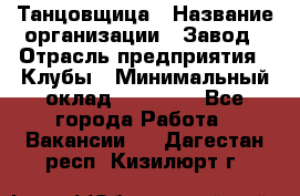 Танцовщица › Название организации ­ Завод › Отрасль предприятия ­ Клубы › Минимальный оклад ­ 59 000 - Все города Работа » Вакансии   . Дагестан респ.,Кизилюрт г.